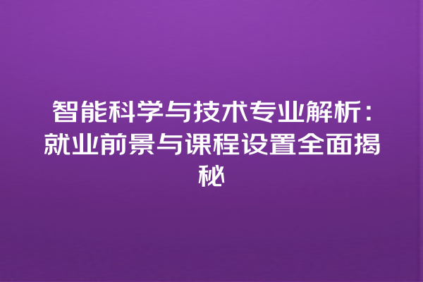 智能科学与技术专业解析:就业前景与课程设置全面揭秘 智能科学与技术专业解析:就业前景与课程设置全面揭秘