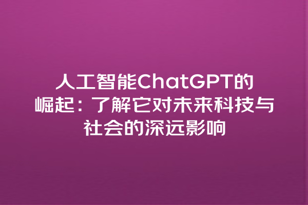 人工智能 ChatGPT 的崛起:了解它对未来科技与社会的深远影响 人工智能 ChatGPT 的崛起:了解它对未来科技与社会的深远影响