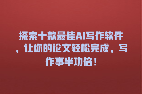 探索十款最佳AI写作软件，让你的论文轻松完成，写作事半功倍！