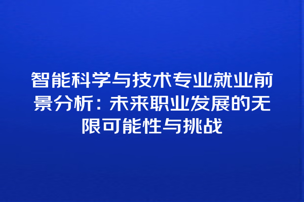 智能科学与技术专业就业前景分析:未来职业发展的无限可能性与挑战 智能科学与技术专业就业前景分析:未来职业发展的无限可能性与挑战