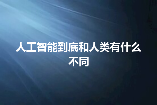 人工智能到底和人类有什么不同 人工智能到底和人类有什么不同