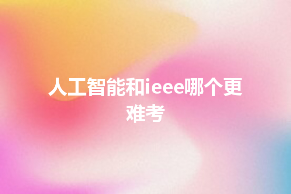 人工智能和 ieee 哪个更难考 人工智能和 ieee 哪个更难考