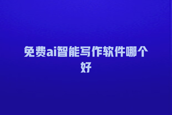 免费 ai 智能写作软件哪个好 免费 ai 智能写作软件哪个好