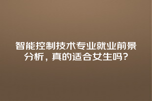 智能控制技术专业就业前景分析,真的适合女生吗? 智能控制技术专业就业前景分析,真的适合女生吗?