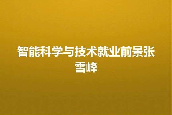 智能科学与技术就业前景张雪峰 智能科学与技术就业前景张雪峰