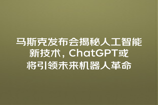 马斯克发布会揭秘人工智能新技术,ChatGPT 或将引领未来机器人革命 马斯克发布会揭秘人工智能新技术,ChatGPT 或将引领未来机器人革命