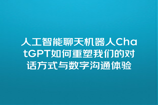 人工智能聊天机器人 ChatGPT 如何重塑我们的对话方式与数字沟通体验 人工智能聊天机器人 ChatGPT 如何重塑我们的对话方式与数字沟通体验