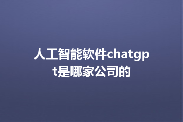 人工智能软件 chatgpt 是哪家公司的 人工智能软件 chatgpt 是哪家公司的