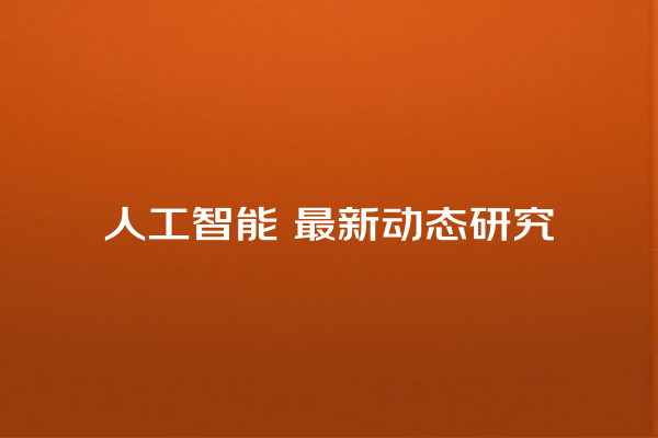 人工智能 最新动态研究 人工智能 最新动态研究