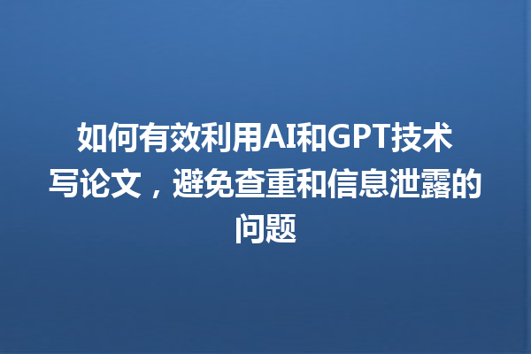 如何有效利用 AI 和 GPT 技术写论文,避免查重和信息泄露的问题 如何有效利用 AI 和 GPT 技术写论文,避免查重和信息泄露的问题