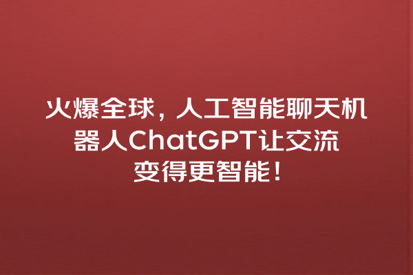 火爆全球,人工智能聊天机器人 ChatGPT 让交流变得更智能! 火爆全球,人工智能聊天机器人 ChatGPT 让交流变得更智能!