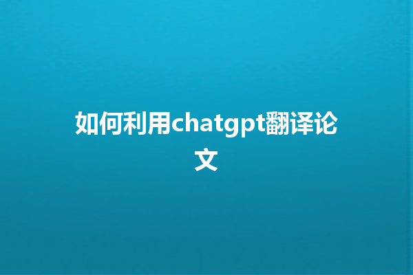 如何利用 chatgpt 翻译论文 如何利用 chatgpt 翻译论文