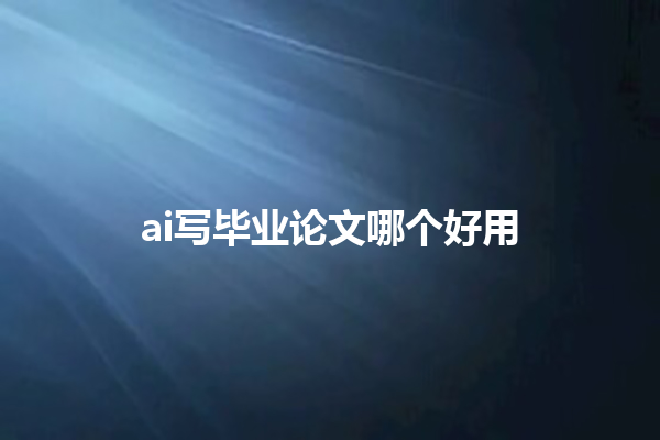 ai 写毕业论文哪个好用 ai 写毕业论文哪个好用