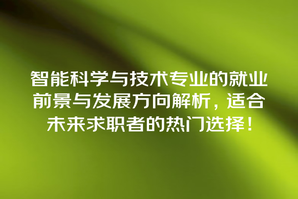 智能科学与技术专业的就业前景与发展方向解析,适合未来求职者的热门选择! 智能科学与技术专业的就业前景与发展方向解析,适合未来求职者的热门选择!