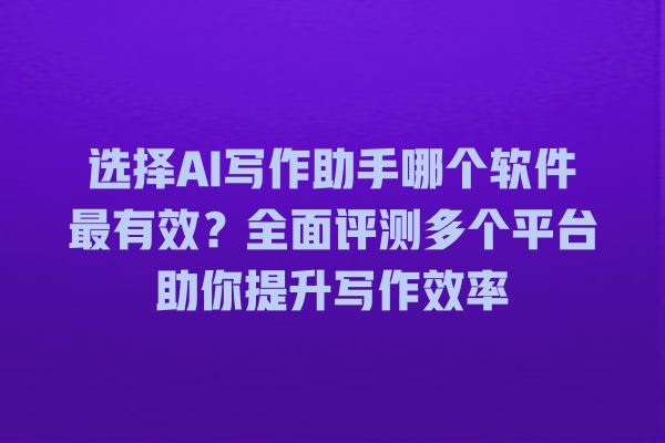 选择 AI 写作助手哪个软件最有效?全面评测多个平台助你提升写作效率 选择 AI 写作助手哪个软件最有效?全面评测多个平台助你提升写作效率