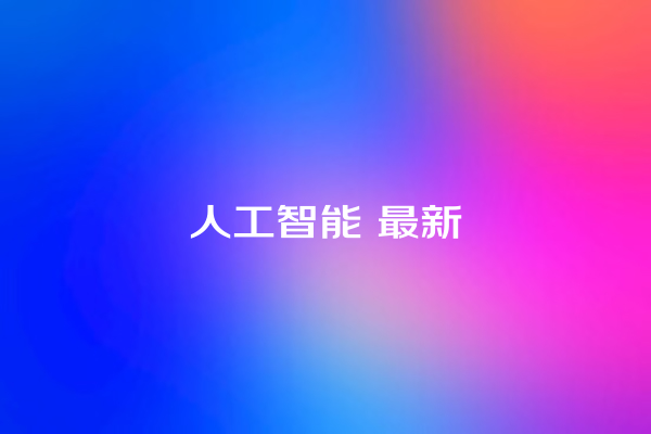 人工智能 最新 人工智能 最新