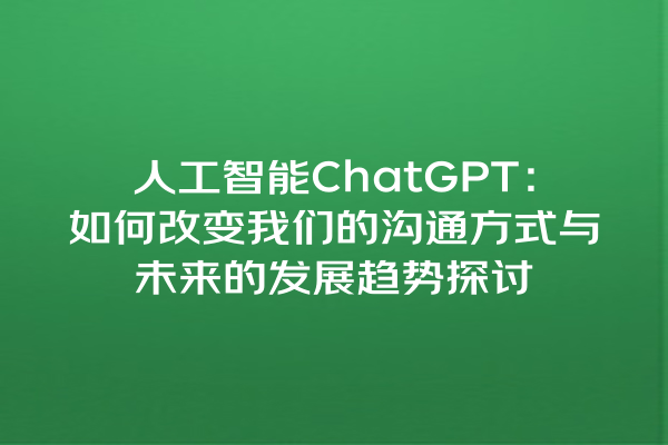 人工智能 ChatGPT:如何改变我们的沟通方式与未来的发展趋势探讨 人工智能 ChatGPT:如何改变我们的沟通方式与未来的发展趋势探讨