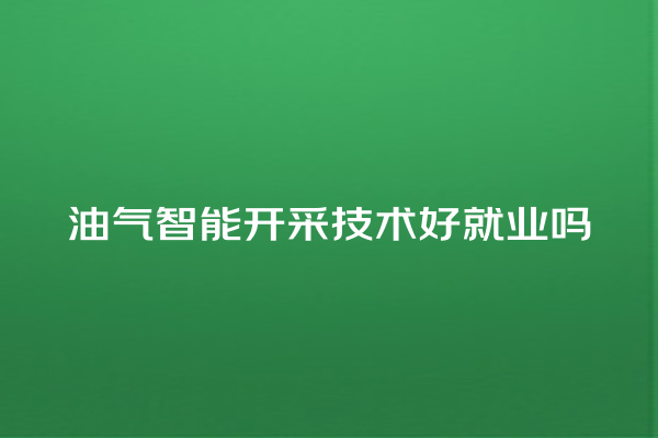 油气智能开采技术好就业吗 油气智能开采技术好就业吗