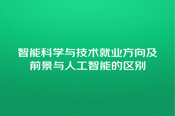 智能科学与技术就业方向及前景与人工智能的区别