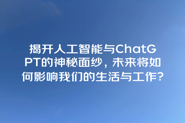 揭开人工智能与 ChatGPT 的神秘面纱,未来将如何影响我们的生活与工作? 揭开人工智能与 ChatGPT 的神秘面纱,未来将如何影响我们的生活与工作?