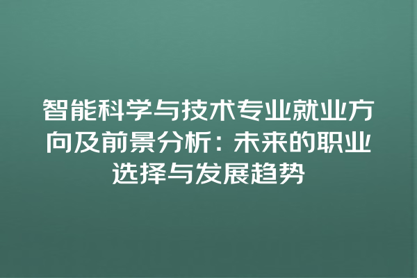 智能科学与技术专业就业方向及前景分析:未来的职业选择与发展趋势 智能科学与技术专业就业方向及前景分析:未来的职业选择与发展趋势
