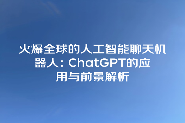 火爆全球的人工智能聊天机器人:ChatGPT 的应用与前景解析 火爆全球的人工智能聊天机器人:ChatGPT 的应用与前景解析