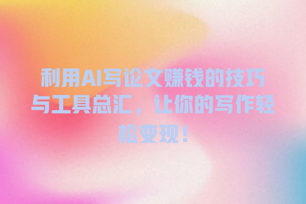 利用 AI 写论文赚钱的技巧与工具总汇,让你的写作轻松变现! 利用 AI 写论文赚钱的技巧与工具总汇,让你的写作轻松变现!