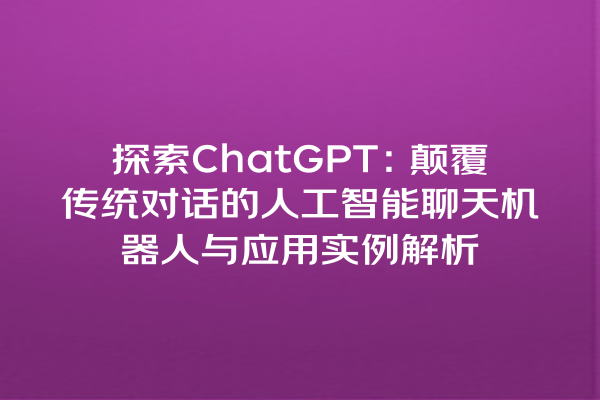 探索 ChatGPT:颠覆传统对话的人工智能聊天机器人与应用实例解析 探索 ChatGPT:颠覆传统对话的人工智能聊天机器人与应用实例解析