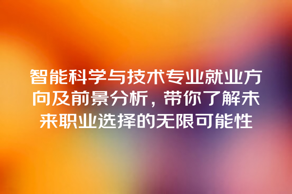 智能科学与技术专业就业方向及前景分析,带你了解未来职业选择的无限可能性 智能科学与技术专业就业方向及前景分析,带你了解未来职业选择的无限可能性