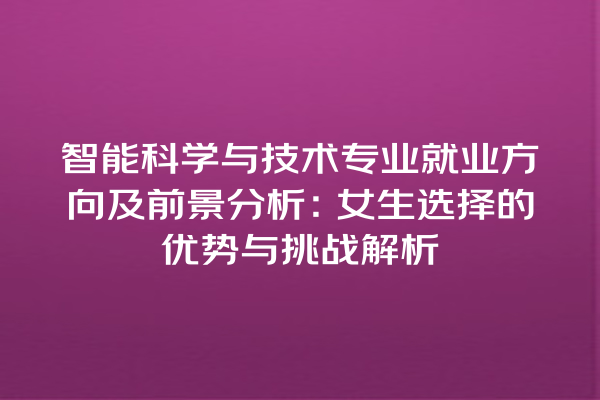 智能科学与技术专业就业方向及前景分析:女生选择的优势与挑战解析 智能科学与技术专业就业方向及前景分析:女生选择的优势与挑战解析