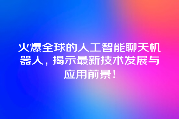 火爆全球的人工智能聊天机器人,揭示最新技术发展与应用前景! 火爆全球的人工智能聊天机器人,揭示最新技术发展与应用前景!