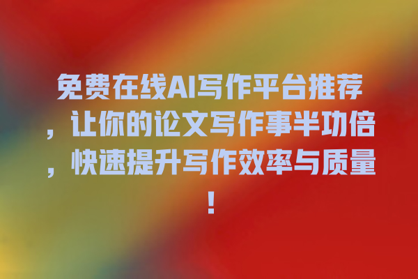 免费在线 AI 写作平台推荐,让你的论文写作事半功倍,快速提升写作效率与质量! 免费在线 AI 写作平台推荐,让你的论文写作事半功倍,快速提升写作效率与质量!