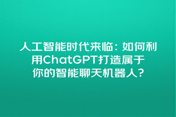 人工智能时代来临:如何利用 ChatGPT 打造属于你的智能聊天机器人? 人工智能时代来临:如何利用 ChatGPT 打造属于你的智能聊天机器人?