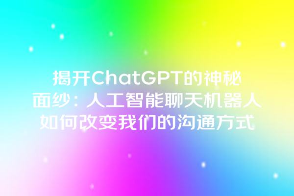 揭开 ChatGPT 的神秘面纱:人工智能聊天机器人如何改变我们的沟通方式 揭开 ChatGPT 的神秘面纱:人工智能聊天机器人如何改变我们的沟通方式