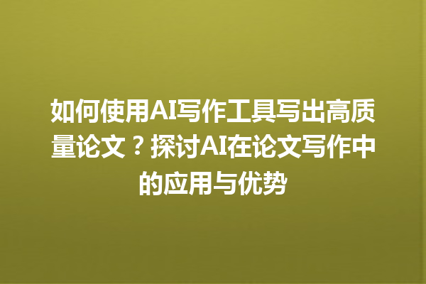 如何使用 AI 写作工具写出高质量论文?探讨 AI 在论文写作中的应用与优势 如何使用 AI 写作工具写出高质量论文?探讨 AI 在论文写作中的应用与优势
