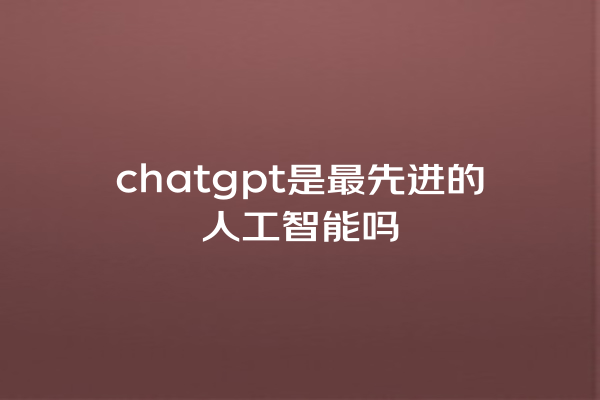 chatgpt 是最先进的人工智能吗 chatgpt 是最先进的人工智能吗
