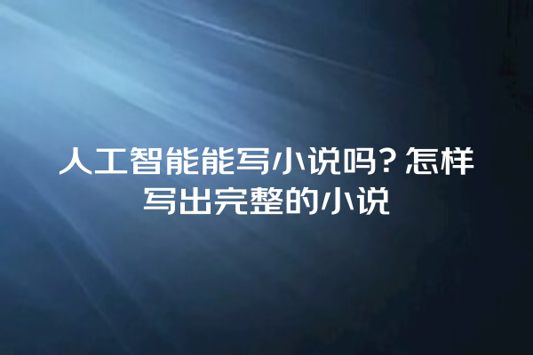 人工智能能写小说吗？怎样写出完整的小说