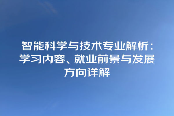 智能科学与技术专业解析:学习内容、就业前景与发展方向详解 智能科学与技术专业解析:学习内容、就业前景与发展方向详解