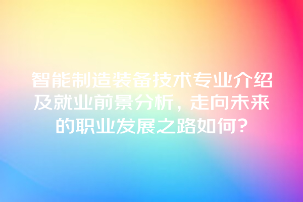 智能制造装备技术专业介绍及就业前景分析,走向未来的职业发展之路如何? 智能制造装备技术专业介绍及就业前景分析,走向未来的职业发展之路如何?