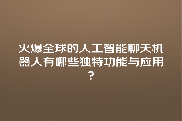 火爆全球的人工智能聊天机器人有哪些独特功能与应用? 火爆全球的人工智能聊天机器人有哪些独特功能与应用?