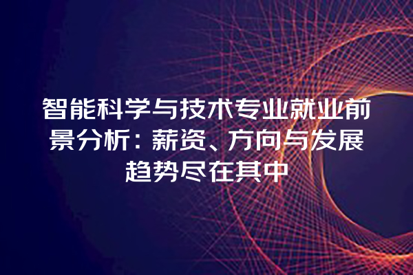 智能科学与技术专业就业前景分析:薪资、方向与发展趋势尽在其中 智能科学与技术专业就业前景分析:薪资、方向与发展趋势尽在其中