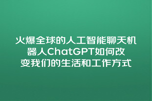 火爆全球的人工智能聊天机器人 ChatGPT 如何改变我们的生活和工作方式 火爆全球的人工智能聊天机器人 ChatGPT 如何改变我们的生活和工作方式