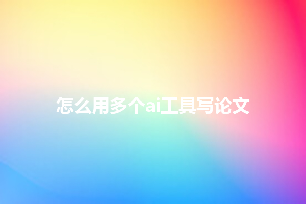 怎么用多个ai工具写论文