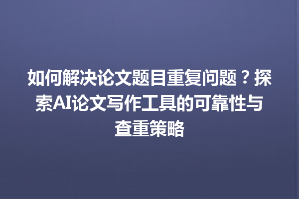 如何解决论文题目重复问题?探索 AI 论文写作工具的可靠性与查重策略 如何解决论文题目重复问题?探索 AI 论文写作工具的可靠性与查重策略