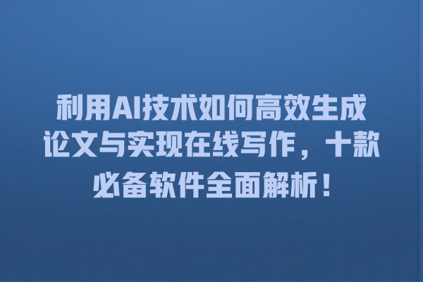利用 AI 技术如何高效生成论文与实现在线写作,十款必备软件全面解析! 利用 AI 技术如何高效生成论文与实现在线写作,十款必备软件全面解析!
