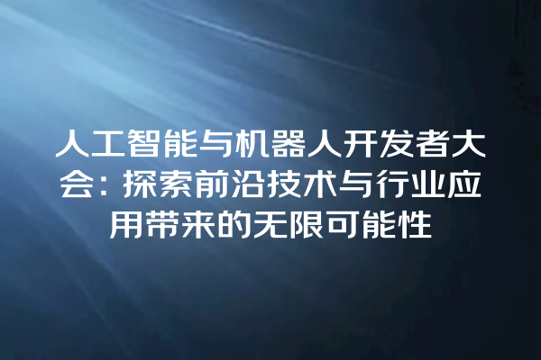 人工智能与机器人开发者大会:探索前沿技术与行业应用带来的无限可能性 人工智能与机器人开发者大会:探索前沿技术与行业应用带来的无限可能性
