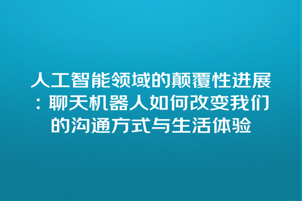 人工智能领域的颠覆性进展:聊天机器人如何改变我们的沟通方式与生活体验 人工智能领域的颠覆性进展:聊天机器人如何改变我们的沟通方式与生活体验