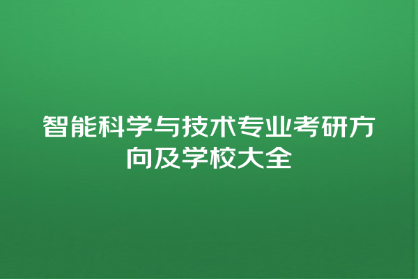 智能科学与技术专业考研方向及学校大全 智能科学与技术专业考研方向及学校大全