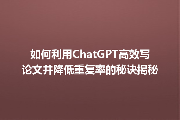如何利用 ChatGPT 高效写论文并降低重复率的秘诀揭秘 如何利用 ChatGPT 高效写论文并降低重复率的秘诀揭秘