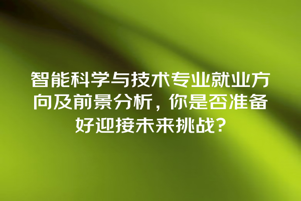 智能科学与技术专业就业方向及前景分析,你是否准备好迎接未来挑战? 智能科学与技术专业就业方向及前景分析,你是否准备好迎接未来挑战?
